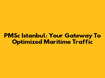 PMSc Istanbul: Your Gateway To Optimized Maritime Traffic