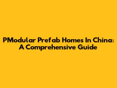 PModular Prefab Homes In China: A Comprehensive Guide