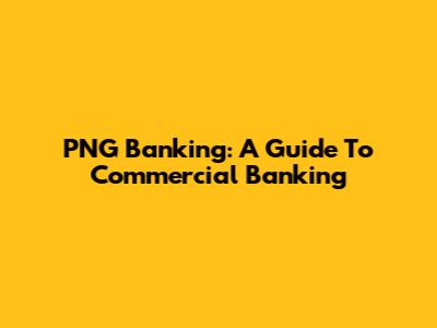 PNG Banking: A Guide To Commercial Banking