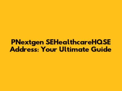 PNextgen SEHealthcareHQSE Address: Your Ultimate Guide