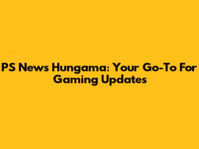 PS News Hungama: Your Go-To For Gaming Updates