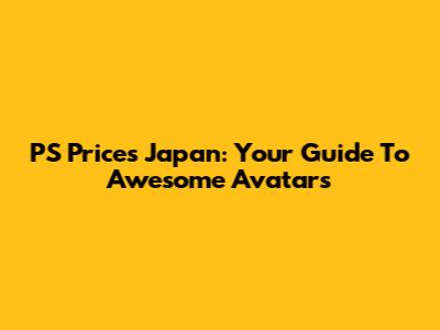 PS Prices Japan: Your Guide To Awesome Avatars