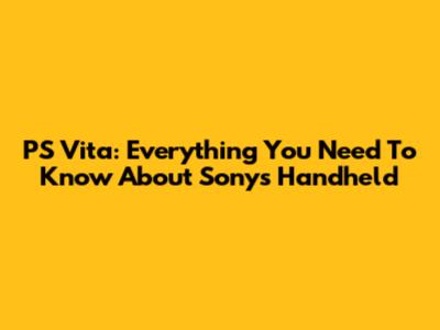PS Vita: Everything You Need To Know About Sony's Handheld