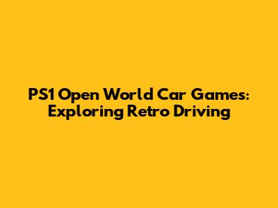 PS1 Open World Car Games: Exploring Retro Driving