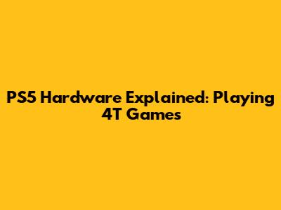 PS5 Hardware Explained: Playing 4T Games
