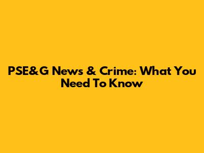 PSE&G News & Crime: What You Need To Know