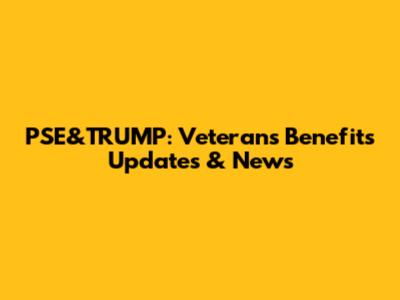 PSE&TRUMP: Veterans Benefits Updates & News