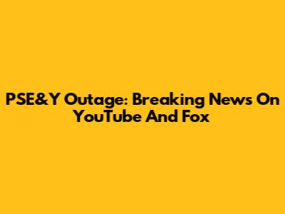 PSE&Y Outage: Breaking News On YouTube And Fox