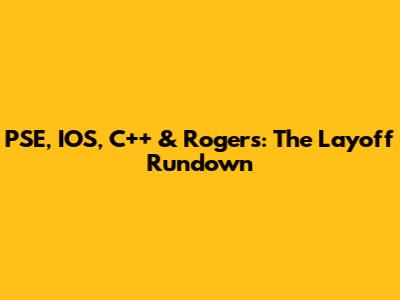 PSE, IOS, C++ & Rogers: The Layoff Rundown