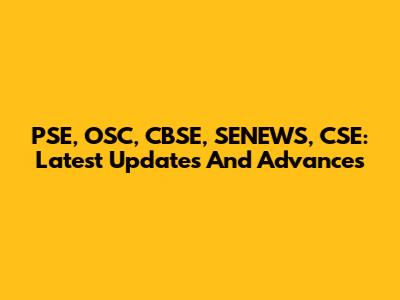 PSE, OSC, CBSE, SENEWS, CSE: Latest Updates And Advances