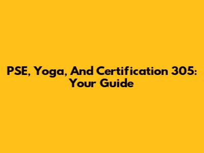 PSE, Yoga, And Certification 305: Your Guide