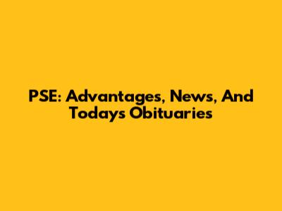 PSE: Advantages, News, And Today's Obituaries