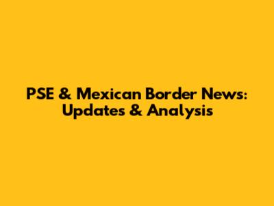 PSE & Mexican Border News: Updates & Analysis