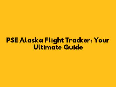 PSE Alaska Flight Tracker: Your Ultimate Guide