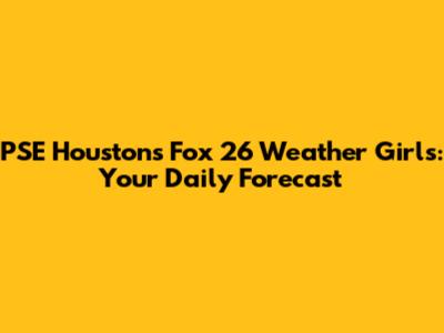 PSE Houston's Fox 26 Weather Girls: Your Daily Forecast
