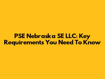 PSE Nebraska SE LLC: Key Requirements You Need To Know