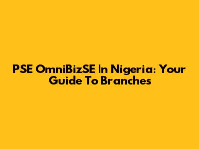 PSE OmniBizSE In Nigeria: Your Guide To Branches