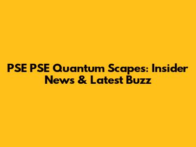 PSE PSE Quantum Scapes: Insider News & Latest Buzz