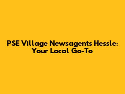 PSE Village Newsagents Hessle: Your Local Go-To