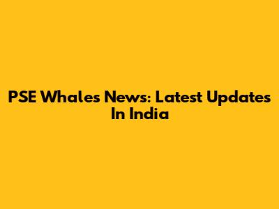 PSE Whales News: Latest Updates In India