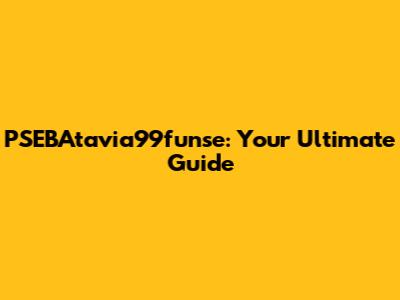 PSEBAtavia99funse: Your Ultimate Guide