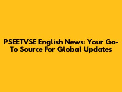 PSEETVSE English News: Your Go-To Source For Global Updates