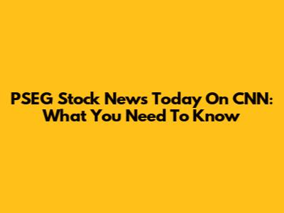 PSEG Stock News Today On CNN: What You Need To Know
