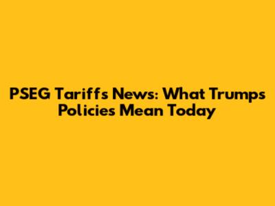 PSEG Tariffs News: What Trump's Policies Mean Today