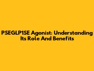 PSEGLP1SE Agonist: Understanding Its Role And Benefits