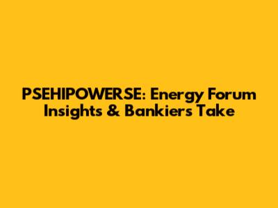 PSEHIPOWERSE: Energy Forum Insights & Bankier's Take