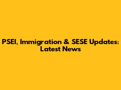 PSEI, Immigration & SESE Updates: Latest News