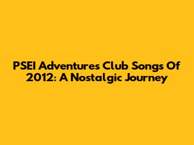 PSEI Adventures Club Songs Of 2012: A Nostalgic Journey