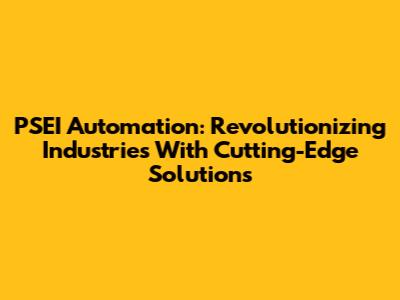 PSEI Automation: Revolutionizing Industries With Cutting-Edge Solutions