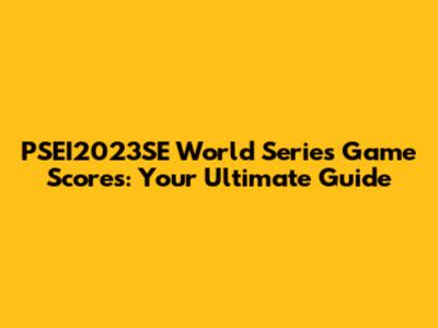 PSEI2023SE World Series Game Scores: Your Ultimate Guide