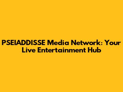 PSEIADDISSE Media Network: Your Live Entertainment Hub