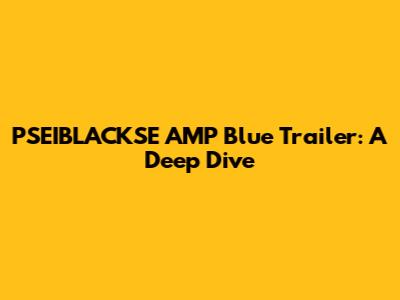 PSEIBLACKSE AMP Blue Trailer: A Deep Dive