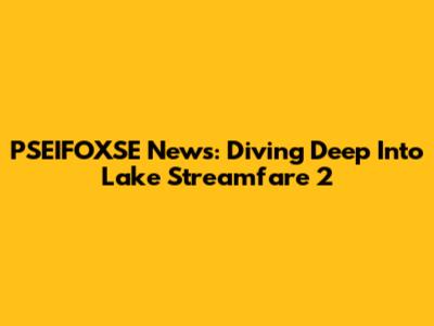 PSEIFOXSE News: Diving Deep Into Lake Streamfare 2