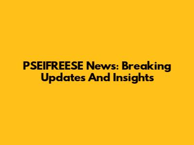 PSEIFREESE News: Breaking Updates And Insights