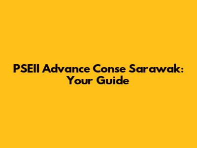 PSEII Advance Conse Sarawak: Your Guide