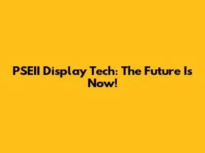 PSEII Display Tech: The Future Is Now!