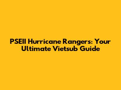 PSEII Hurricane Rangers: Your Ultimate Vietsub Guide