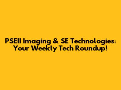 PSEII Imaging & SE Technologies: Your Weekly Tech Roundup!