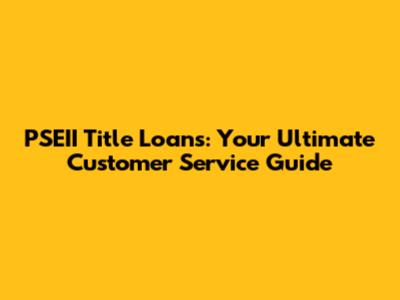 PSEII Title Loans: Your Ultimate Customer Service Guide