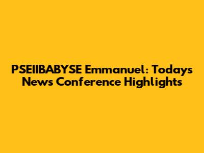 PSEIIBABYSE Emmanuel: Today's News Conference Highlights