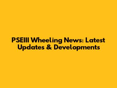 PSEIII Wheeling News: Latest Updates & Developments