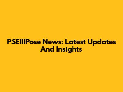 PSEIIIPose News: Latest Updates And Insights