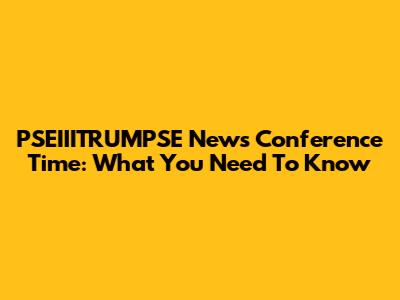 PSEIIITRUMPSE News Conference Time: What You Need To Know