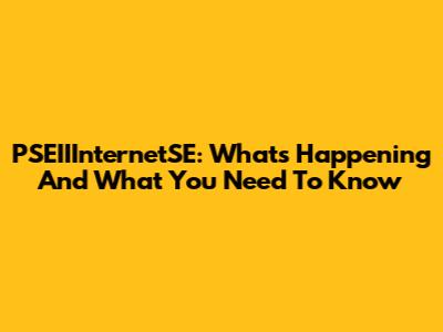PSEIIInternetSE: What's Happening And What You Need To Know
