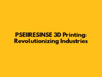 PSEIIRESINSE 3D Printing: Revolutionizing Industries