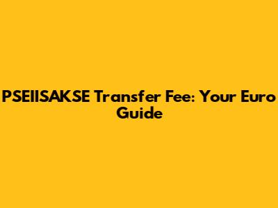 PSEIISAKSE Transfer Fee: Your Euro Guide